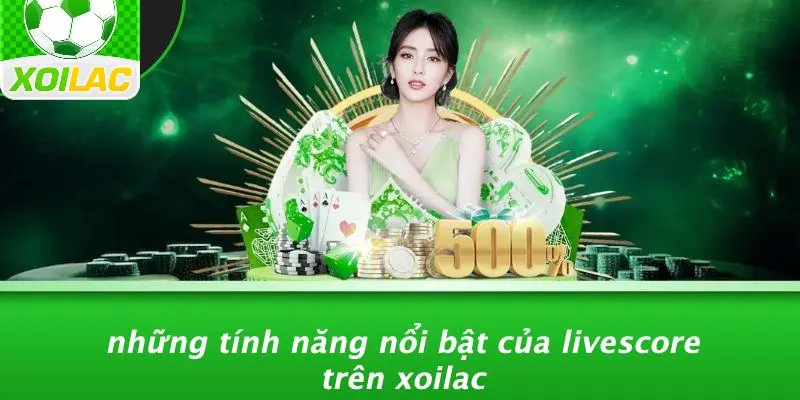 Những Tính Năng Nổi Bật Của Livescore Trên Xoilac
