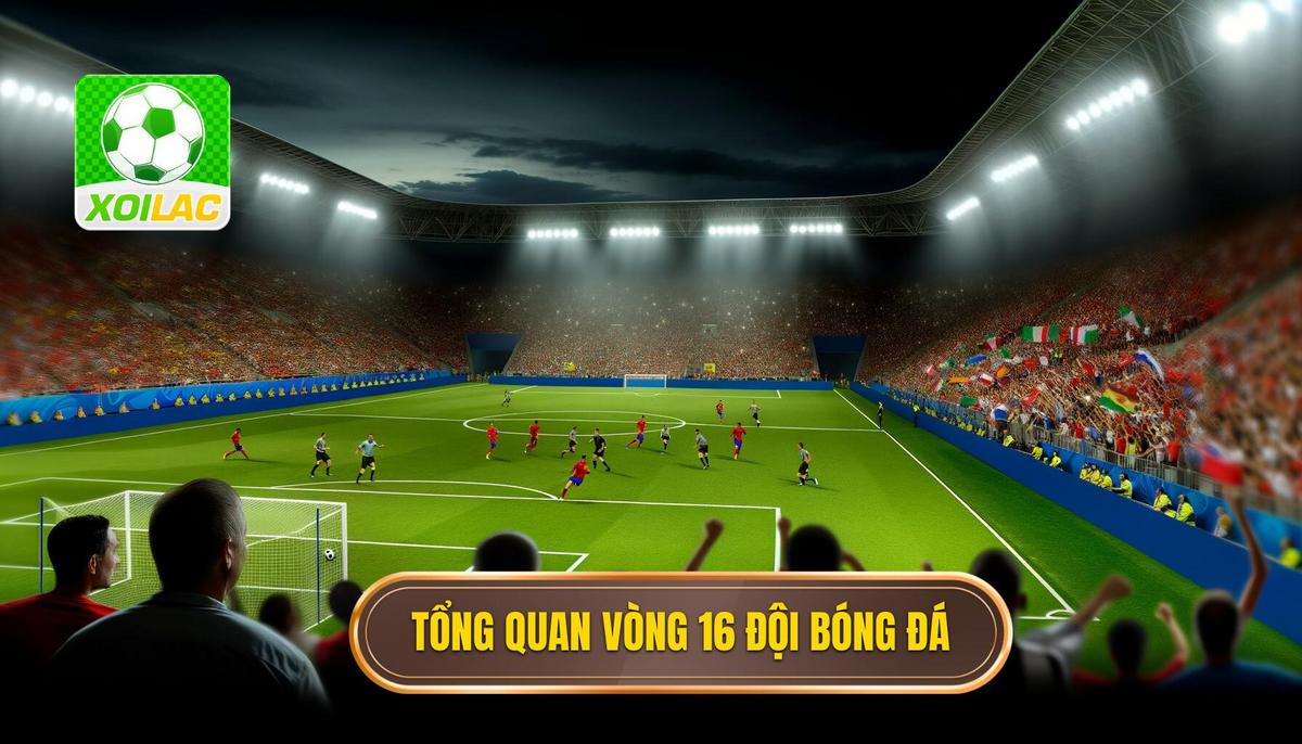 Tổng quan về vòng 16 đội trong bóng đá