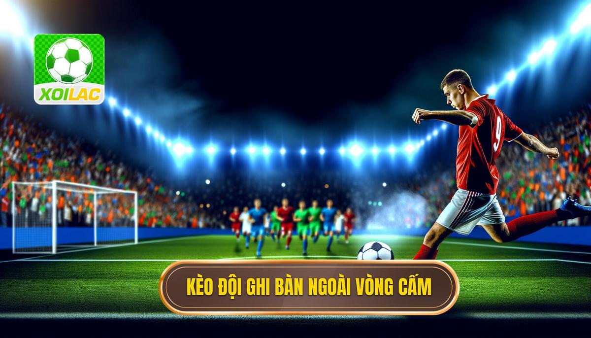 Kèo cược đội ghi bàn từ ngoài vòng cấm là gì_