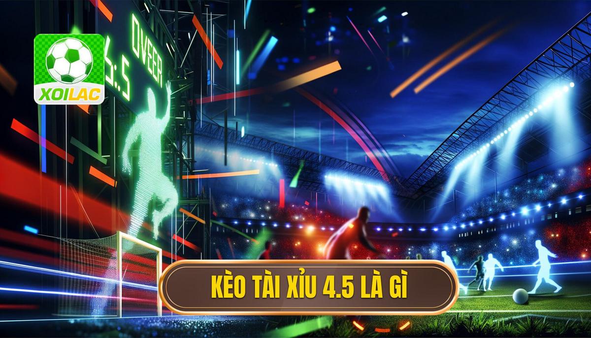 Kèo tài xỉu 4.5 là gì