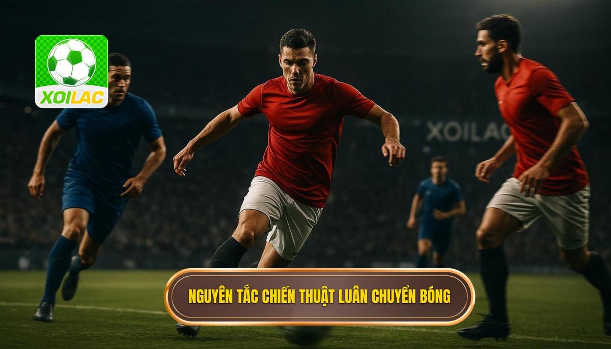 Nguyên tắc Cốt lõi của Chiến thuật Luân chuyển Bóng Nhanh