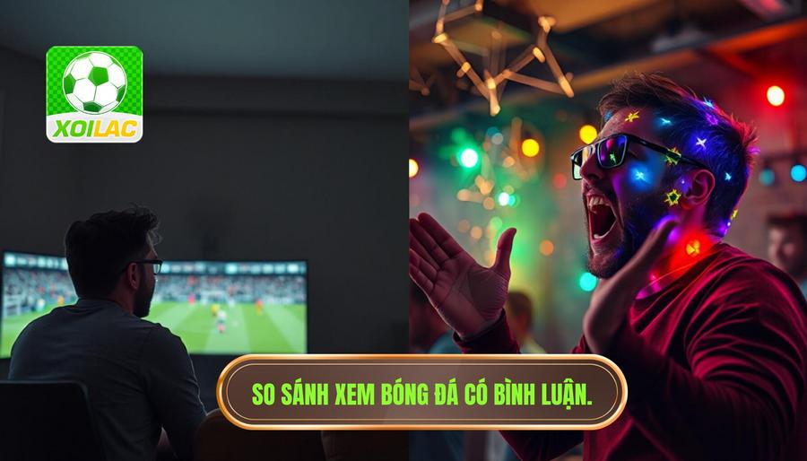 Bảng so sánh trải nghiệm xem bóng đá có và không có bình luận tiếng Việt